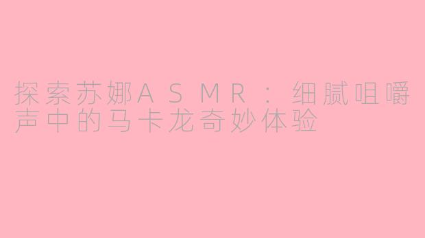 探索苏娜ASMR：细腻咀嚼声中的马卡龙奇妙体验