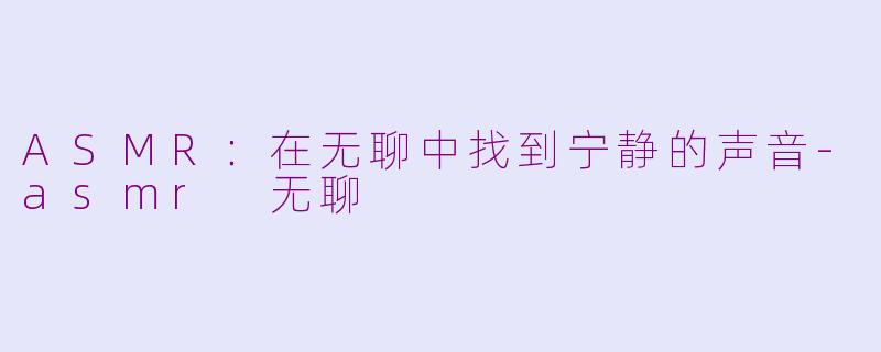 ASMR：在无聊中找到宁静的声音-asmr 无聊