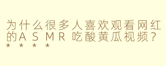 为什么很多人喜欢观看网红的ASMR吃酸黄瓜视频？****