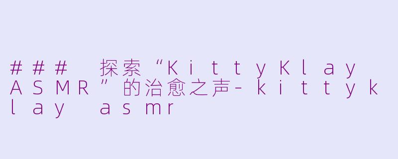 ### 探索“KittyKlay ASMR”的治愈之声-kittyklay asmr
