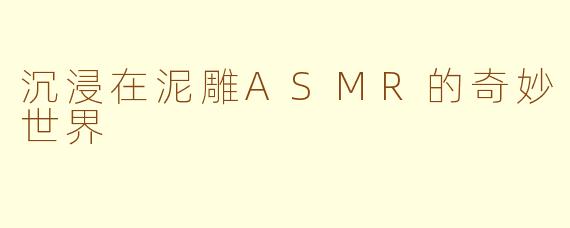 沉浸在泥雕ASMR的奇妙世界