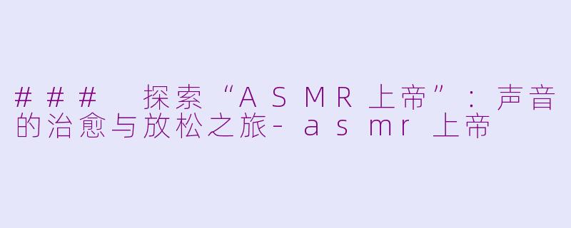 ### 探索“ASMR上帝”：声音的治愈与放松之旅-asmr上帝