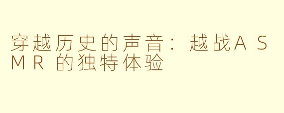 穿越历史的声音：越战ASMR的独特体验