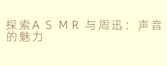 探索ASMR与周迅：声音的魅力