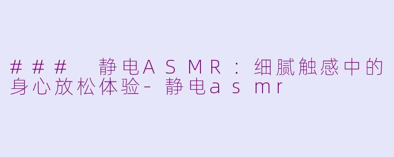 ### 静电ASMR：细腻触感中的身心放松体验-静电asmr