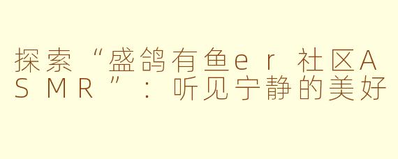 探索“盛鸽有鱼er社区ASMR”：听见宁静的美好
