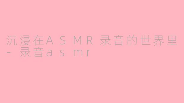 沉浸在ASMR录音的世界里-录音asmr