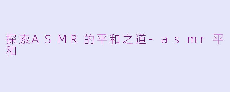 探索ASMR的平和之道-asmr平和