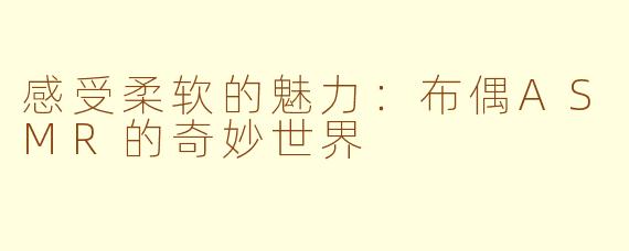 感受柔软的魅力：布偶ASMR的奇妙世界