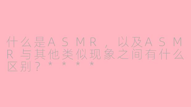 什么是ASMR,以及ASMR与其他类似现象之间有什么区别?****