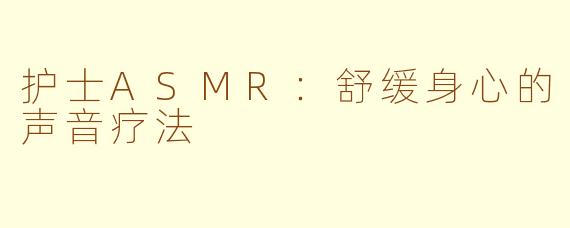 护士ASMR：舒缓身心的声音疗法