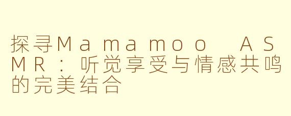 探寻Mamamoo ASMR：听觉享受与情感共鸣的完美结合