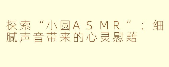 探索“小圆ASMR”：细腻声音带来的心灵慰藉