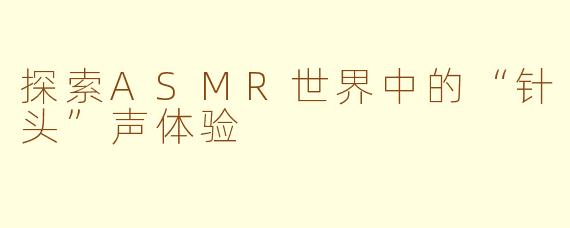 探索ASMR世界中的“针头”声体验