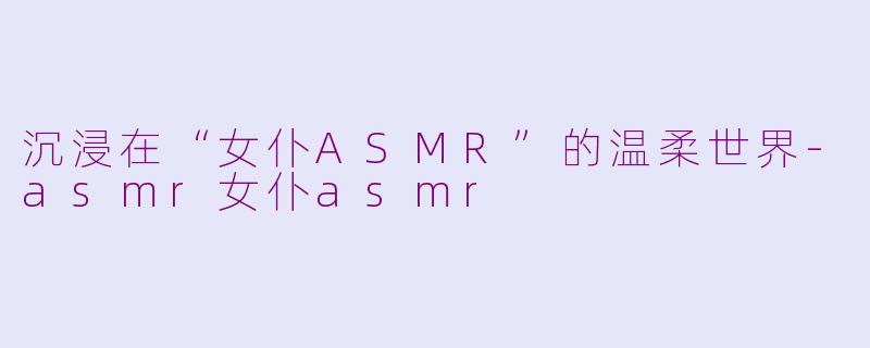沉浸在“女仆ASMR”的温柔世界-asmr女仆asmr