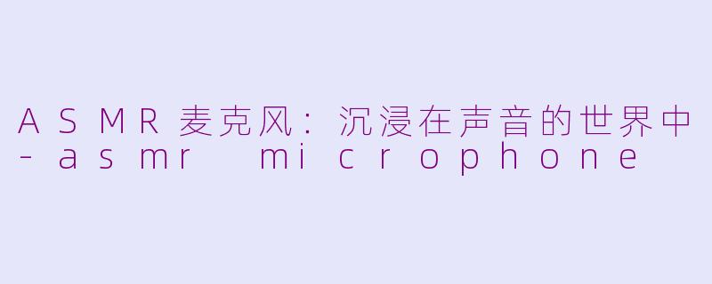 ASMR麦克风：沉浸在声音的世界中-asmr microphone