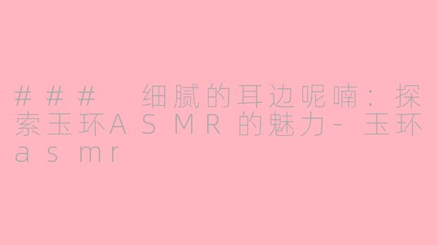 ### 细腻的耳边呢喃：探索玉环ASMR的魅力-玉环asmr