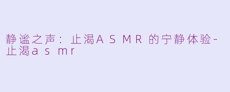 静谧之声：止渴ASMR的宁静体验-止渴asmr