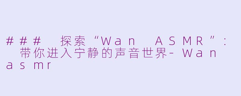 ### 探索“Wan ASMR”: 带你进入宁静的声音世界-Wan asmr