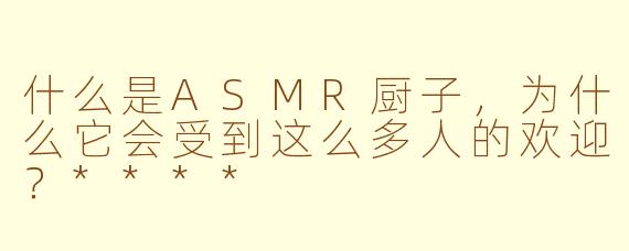 什么是ASMR厨子，为什么它会受到这么多人的欢迎？****