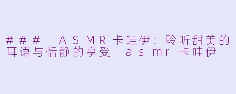 ### ASMR卡哇伊：聆听甜美的耳语与恬静的享受-asmr卡哇伊