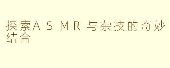 探索ASMR与杂技的奇妙结合