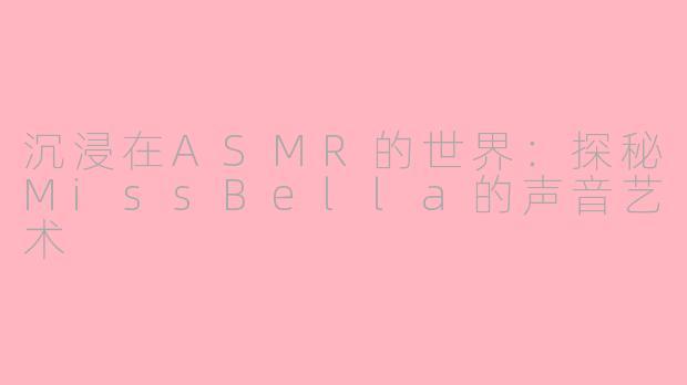 沉浸在ASMR的世界：探秘MissBella的声音艺术