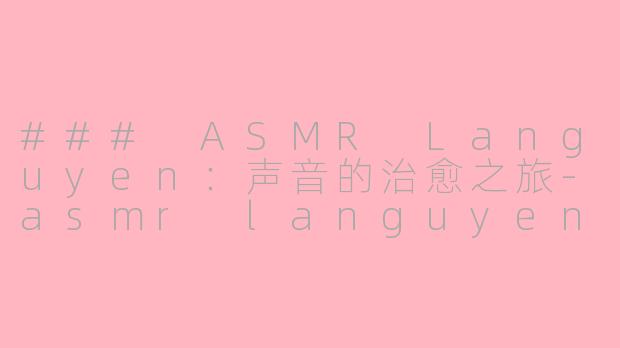 ### ASMR Languyen：声音的治愈之旅-asmr languyen
