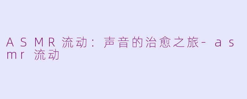 ASMR流动：声音的治愈之旅-asmr流动