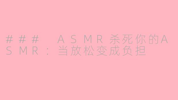 ### ASMR杀死你的ASMR：当放松变成负担