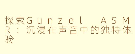 探索Gunzel ASMR：沉浸在声音中的独特体验