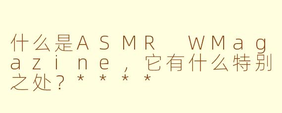 什么是ASMR WMagazine，它有什么特别之处？****