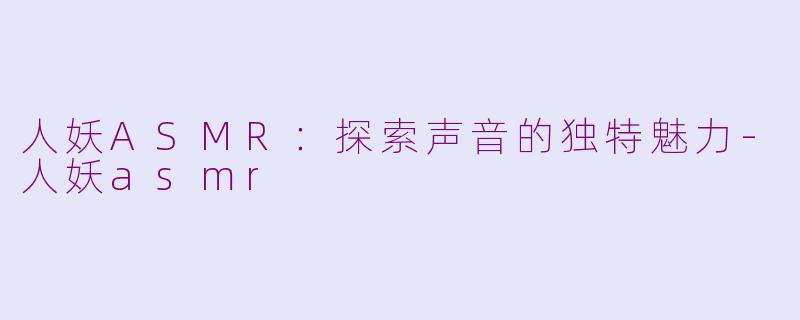 人妖ASMR：探索声音的独特魅力-人妖asmr