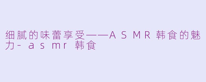 细腻的味蕾享受——ASMR韩食的魅力-asmr韩食