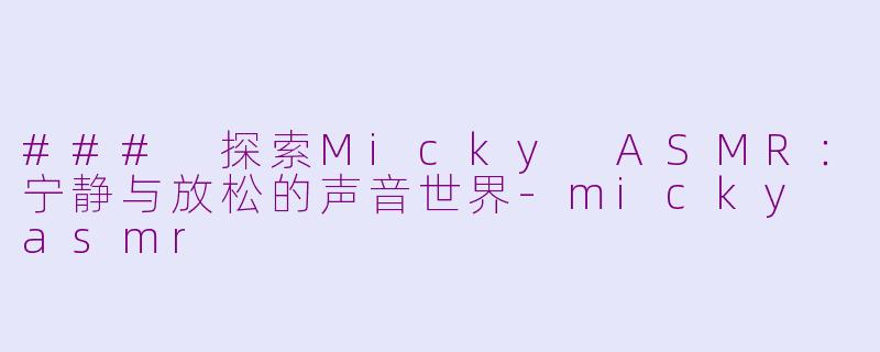 ### 探索Micky ASMR：宁静与放松的声音世界-micky asmr