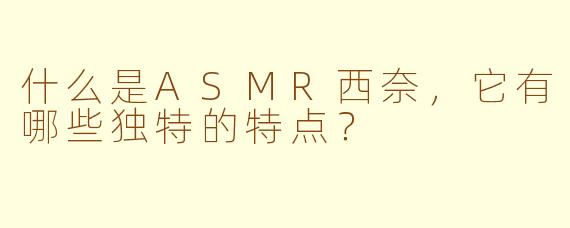 什么是ASMR西奈，它有哪些独特的特点？