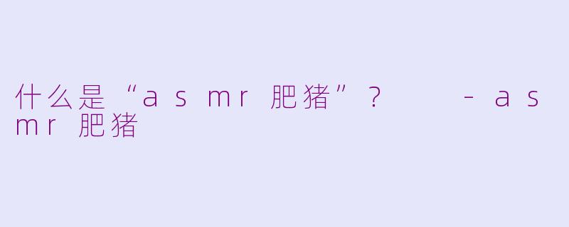 什么是“asmr肥猪”？  -asmr肥猪