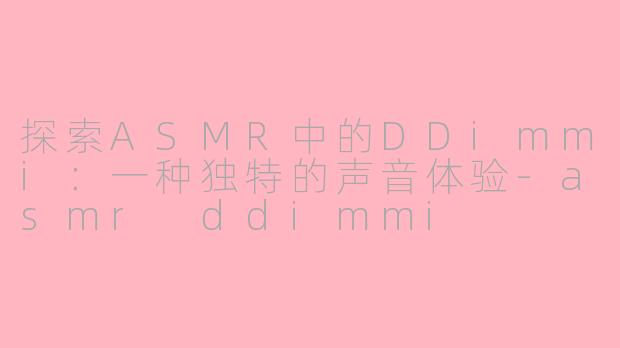 探索ASMR中的DDimmi：一种独特的声音体验-asmr ddimmi