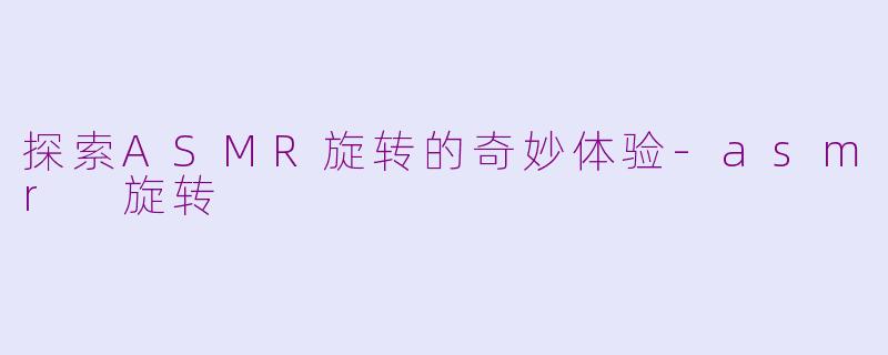 探索ASMR旋转的奇妙体验-asmr 旋转
