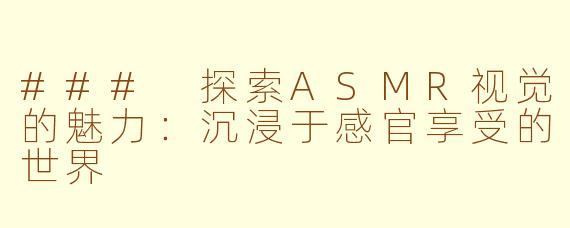 ### 探索ASMR视觉的魅力：沉浸于感官享受的世界