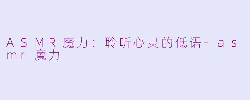 ASMR魔力：聆听心灵的低语-asmr魔力