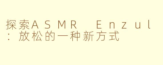 探索ASMR Enzul：放松的一种新方式