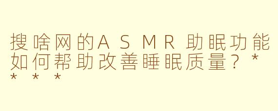 搜啥网的ASMR助眠功能如何帮助改善睡眠质量?****