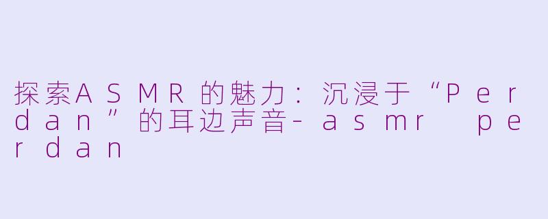 探索ASMR的魅力：沉浸于“Perdan”的耳边声音-asmr perdan
