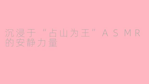 沉浸于“占山为王”ASMR的安静力量