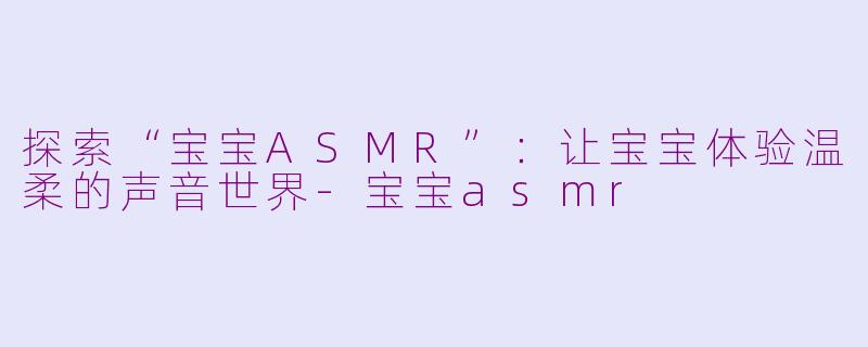 探索“宝宝ASMR”：让宝宝体验温柔的声音世界-宝宝asmr
