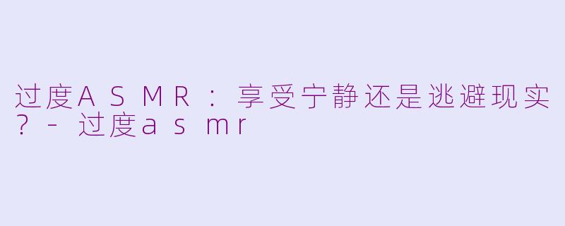 过度ASMR：享受宁静还是逃避现实？-过度asmr