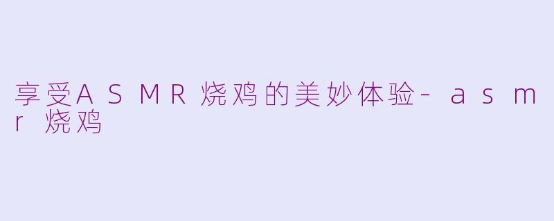 享受ASMR烧鸡的美妙体验-asmr烧鸡