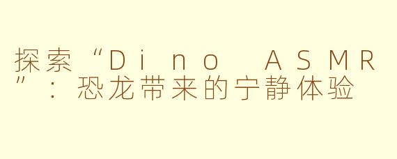 探索“Dino ASMR”：恐龙带来的宁静体验