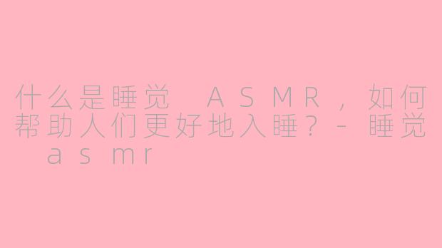 什么是睡觉 ASMR,如何帮助人们更好地入睡?